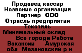 Продавец-кассир › Название организации ­ Партнер, ООО › Отрасль предприятия ­ Текстиль › Минимальный оклад ­ 40 000 - Все города Работа » Вакансии   . Амурская обл.,Мазановский р-н